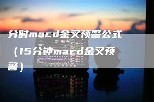 分时macd金叉预警公式（15分钟macd金叉预警）