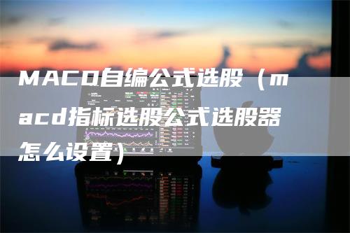 MACD自编公式选股(macd指标选股公式选股器怎么设置)