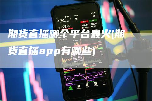 期货直播哪个平台最火(期货直播app有哪些)