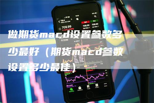做期货macd设置参数多少最好(期货macd参数设置多少最佳)
