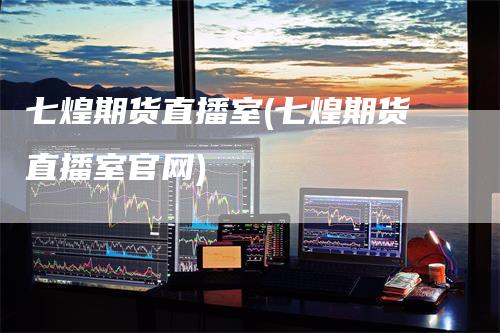 七煌期货直播室(七煌期货直播室官网)