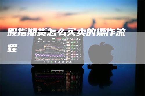 股指期货怎么买卖的操作流程