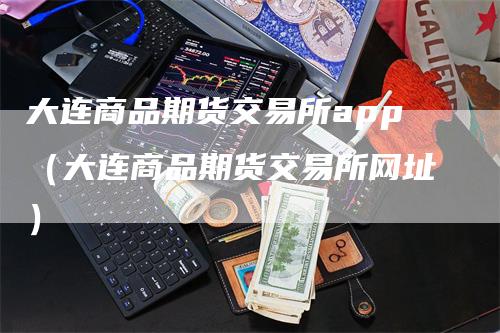 大连商品期货交易所app（大连商品期货交易所网址）