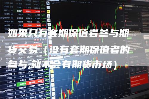 如果只有套期保值者参与期货交易（没有套期保值者的参与,就不会有期货市场）