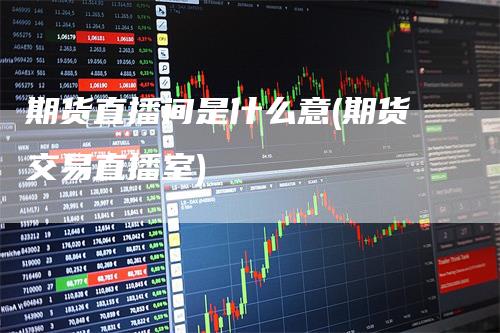 期货直播间是什么意(期货交易直播室)