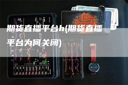 期货直播平台h(期货直播平台为何关闭)