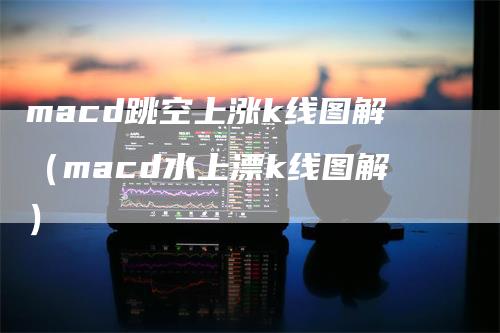 macd跳空上涨k线图解（macd水上漂k线图解）
