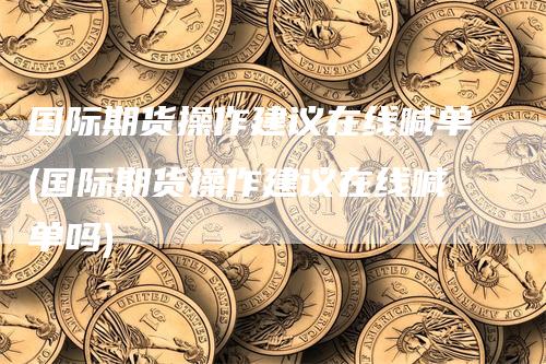 国际期货操作建议在线喊单(国际期货操作建议在线喊单吗)