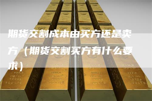 期货交割成本由买方还是卖方(期货交割买方有什么要求)