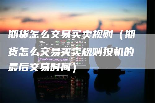 期货怎么交易买卖规则(期货怎么交易买卖规则投机的最后交易时间)