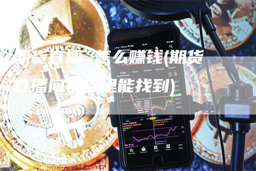 期货直播 怎么赚钱(期货直播间在哪里能找到)