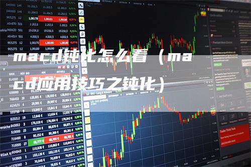 macd钝化怎么看(macd应用技巧之钝化)