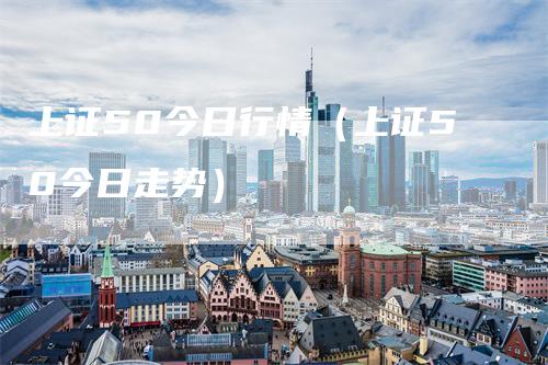 上证50今日行情（上证50今日走势）