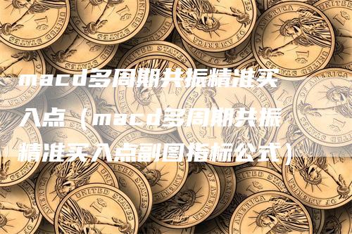 macd多周期共振精准买入点（macd多周期共振精准买入点副图指标公式）