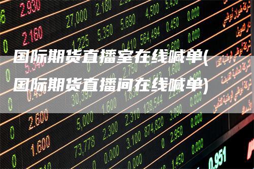 国际期货直播室在线喊单(国际期货直播间在线喊单)