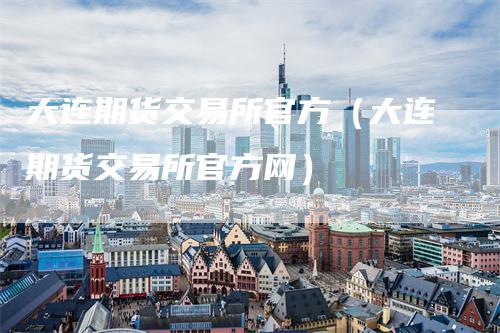 大连期货交易所官方（大连期货交易所官方网）