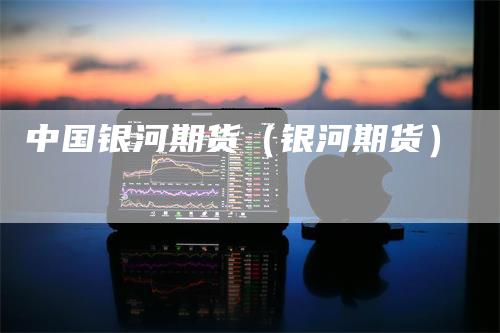 中国银河期货（银河期货）