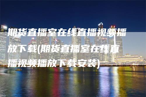 期货直播室在线直播视频播放下载(期货直播室在线直播视频播放下载安装)