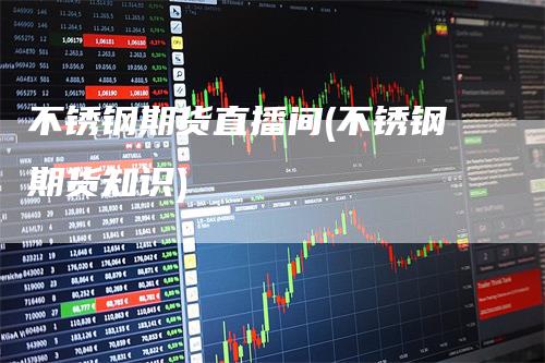 不锈钢期货直播间(不锈钢期货知识)