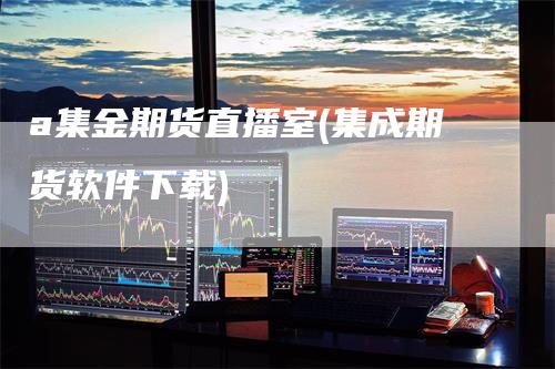 a集金期货直播室(集成期货软件下载)