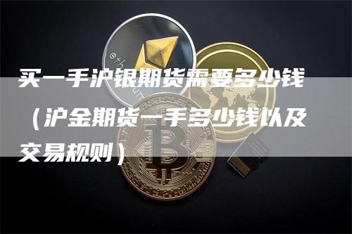 买一手沪银期货需要多少钱(沪金期货一手多少钱以及交易规则)