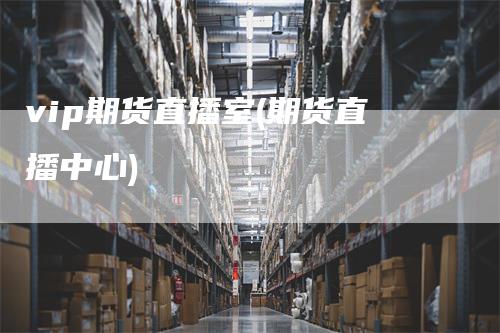 vip期货直播室(期货直播中心)