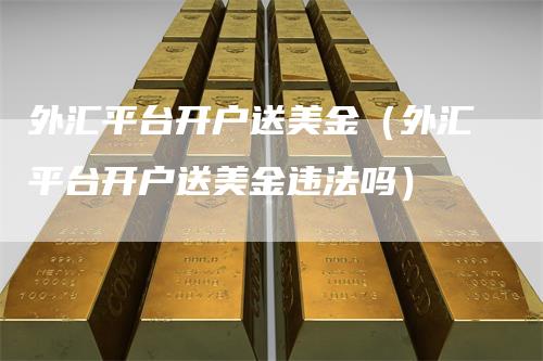 外汇平台开户送美金（外汇平台开户送美金违法吗）