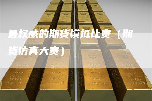 最权威的期货模拟比赛(期货仿真大赛)