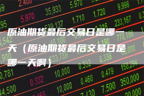 原油期货最后交易日是哪一天(原油期货最后交易日是哪一天啊)