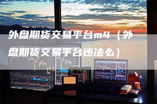 外盘期货交易平台m4(外盘期货交易平台违法么)
