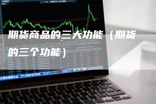 期货商品的三大功能（期货的三个功能）