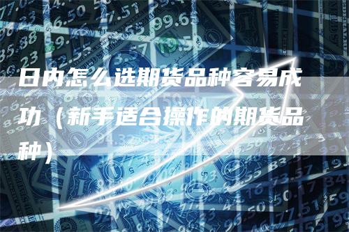 日内怎么选期货品种容易成功(新手适合操作的期货品种)