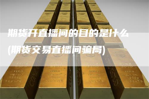 期货开直播间的目的是什么(期货交易直播间骗局)