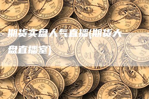 期货实盘人气直播(期货大盘直播室)