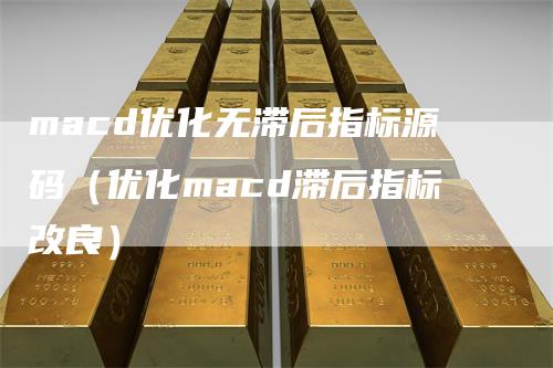 macd优化无滞后指标源码(优化macd滞后指标改良)