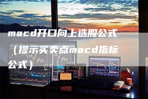 macd开口向上选股公式(提示买卖点macd指标公式)