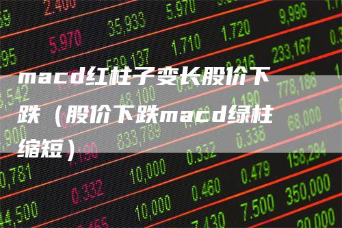 macd红柱子变长股价下跌（股价下跌macd绿柱缩短）