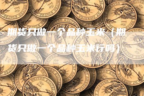 期货只做一个品种玉米（期货只做一个品种玉米行吗）