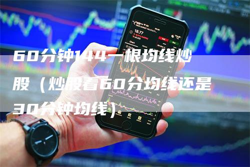 60分钟144一根均线炒股(炒股看60分均线还是30分钟均线)