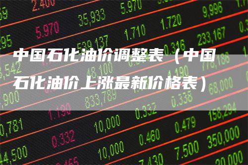 中国石化油价调整表(中国石化油价上涨最新价格表)