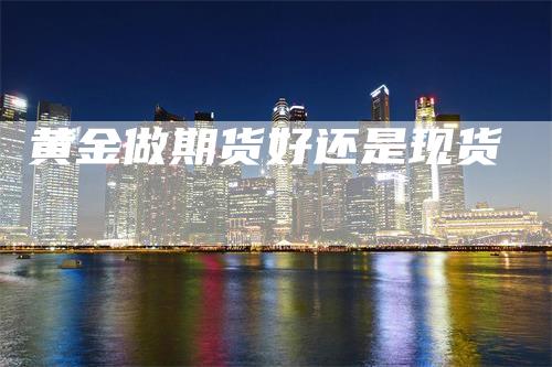 黄金做期货好还是现货