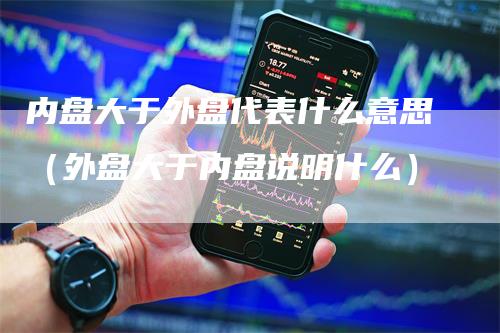内盘大于外盘代表什么意思（外盘大于内盘说明什么）