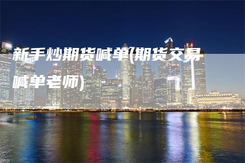 新手炒期货喊单(期货交易喊单老师)