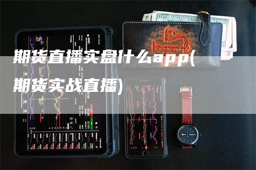 期货直播实盘什么app(期货实战直播)