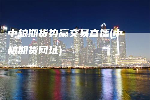 中粮期货势赢交易直播(中粮期货网址)