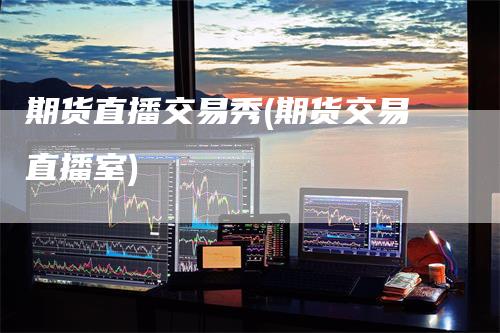 期货直播交易秀(期货交易直播室)