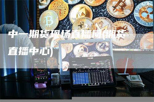 中一期货现场直播间(期货直播中心)