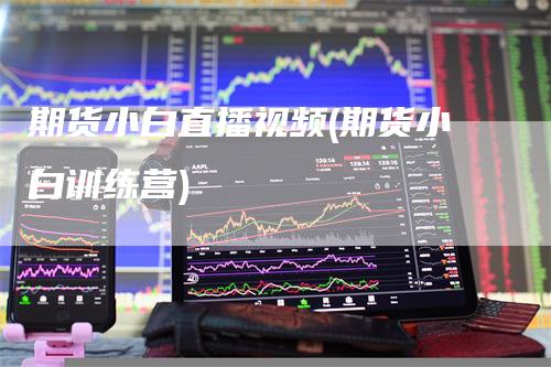 期货小白直播视频(期货小白训练营)