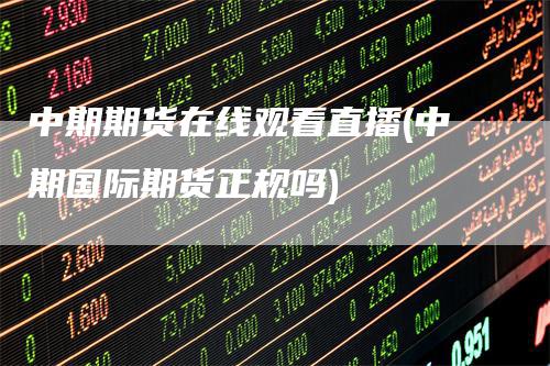 中期期货在线观看直播(中期国际期货正规吗)