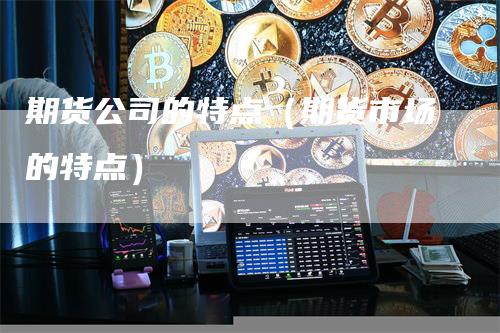 期货公司的特点(期货市场的特点)